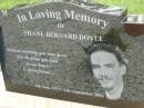 
Shane Bernard DOYLE,
9 June 1977 - 6 Sept 2004,
eldest son of Marilyn & Bernard
brother of Wade, Michael & Jason,
husband of Belinda,
son-in-law of Pam & Kelvin
brother-in-law of Carson & Kirby;
Pimpama Uniting cemetery, Gold Coast
