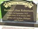 
Barbara Lilian ROBERTSON,
born 3 Sept 1915,
died 16 Jan 2003,
mother of Caroline, Philippa & Robert;
Pimpama Uniting cemetery, Gold Coast
