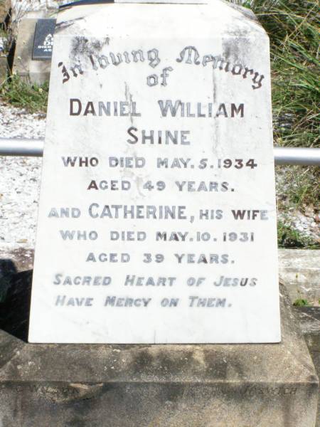 Daniel William SHINE,  | died 5 May 1934 aged 49 years;  | Catherine, wife,  | died 10 May 1931 aged 39 years;  | Pine Mountain Catholic (St Michael's) cemetery, Ipswich  | 