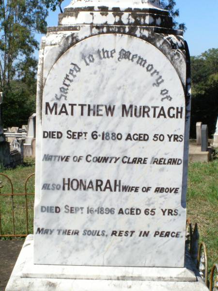 James MURTAGH,  | died 14 March 1908 aged 26 years;  | Patrick, May & Peter,  | infant children of John & Mary MURTAGH;  | parents;  | John MURTAGH,  | died 10 Sept 1935 aged 79 years;  | Mary MURTAGH,  | died 3 Feb 1938 aged 79 years;  | Matthew MURTAGH,  | died 6 Sept 1880 aged 50 years,  | native of County Clare Ireland;  | Hanorah, wife,  | died 16 Sept 1896 aged 65 years;  | Michael MURTAGH,  | killed in action Bullecourt France  | 11 April 1917 aged 28 years;  | Matthew MURTAGH,  | died 15? July 1962 aged 52 years;  | John MURGAH,  | served in Gallipoli & France;  | Pine Mountain Catholic (St Michael's) cemetery, Ipswich  | 