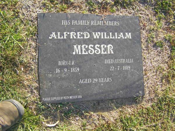 Alfred William MESSER,  | born UK 16-9-1859,  | died Australia 22-7-1889 aged 29 years,  | plaque supplied by Keith Messer 2008;  | Polson Cemetery, Hervey Bay  | 