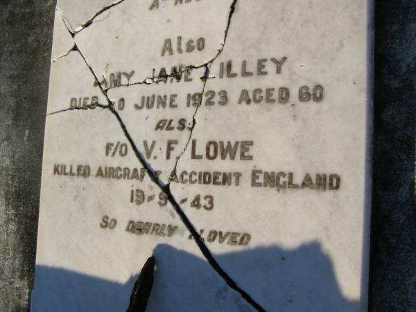 Albert LILLEY,  | husband,  | died 21 April 1905 aged 41 years;  | Amy Jane LILLEY,  | died 20? June 1923 aged 60 years;  | V.F. LOWE,  | killed aircraft accident England 19-9-43;  | Polson Cemetery, Hervey Bay  | 
