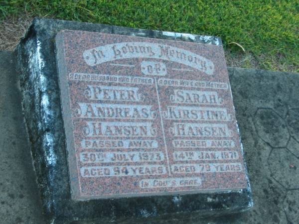 Peter Andreas HANSEN,  | husband father,  | died 30 July 1973 aged 94 years;  | Sarah Kirstine HANSEN,  | wife mother,  | died 14 Jan 1971 aged 79 years;  | Polson Cemetery, Hervey Bay  | 