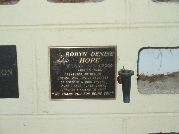 Robyn Denise HOPE,  | 9-7-1944 - 4-4-2000 aged 55 years,  | mother of Steven John,  | daughter of Dorothy & John BROWN,  | sister;  | Polson Cemetery, Hervey Bay  | 