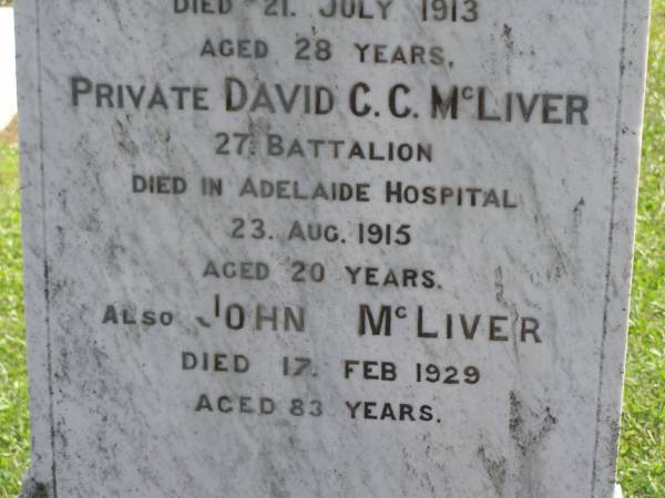 Sarah Jane,  | wife of John MCLIVER,  | died 12 Sept 1913 aged 61 years;  | Robert Dunlop,  | son,  | died 21 July 1913 aged 28 years;  | David C.C. MCLIVER,  | son,  | died Adelaide Hospital 23 Aug 1915 aged 20 years;  | John MCLIVER,  | died 17 Feb 1929 aged 83 years;  | Polson Cemetery, Hervey Bay  | 