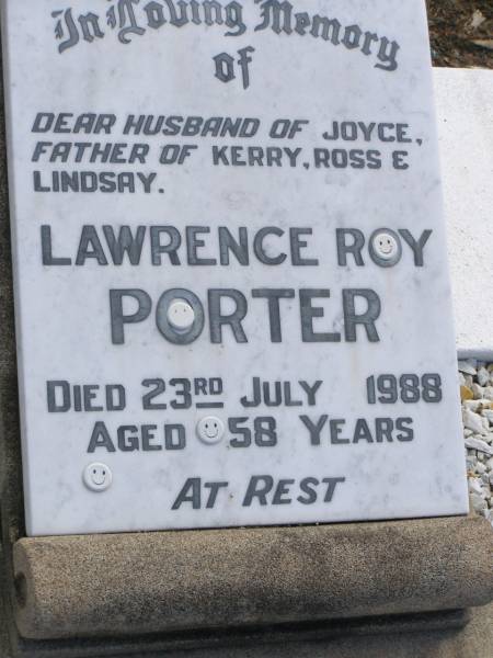 Lawrence Roy PORTER,  | husband of Joyce,  | father of Kerry, Ross & Lindsay,  | died 23 JUly 1988 aged 58 years;  | Polson Cemetery, Hervey Bay  | 