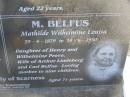 
Charles Frederick BELFUS,
6-3-1920 - 2-3-1937 aged 17 years,
son of Carl & Mathilde BELFUS;
Carl August BELFUS,
11-2-1871 - 19-9-1954 aged 83 years,
husband of Mathilde,
father of Charles & Friedericka;
Veronica Sibylle Agnes LINDEBERG,
16-5-1915 - 8-10-1937 aged 22 years,
daughter of Arthur & Mathilde LINDEBERG;
Mathilde Wilhelmine Louisa BELFUS,
29-4-1879 - 14-6-1950 aged 71 years,
daughter of Henry & Wilhelmine PROVE,
wife of Arthur LINDEBERG & Carl BELFUS,
mother of 9 children;
Polson Cemetery, Hervey Bay
