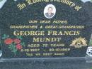 
George Francis MUNDT,
father grandfather great-grandfather,
6-10-1927 - 30-10-1999 aged 72 years;
Polson Cemetery, Hervey Bay
