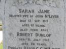 
Sarah Jane,
wife of John MCLIVER,
died 12 Sept 1913 aged 61 years;
Robert Dunlop,
son,
died 21 July 1913 aged 28 years;
David C.C. MCLIVER,
son,
died Adelaide Hospital 23 Aug 1915 aged 20 years;
John MCLIVER,
died 17 Feb 1929 aged 83 years;
Polson Cemetery, Hervey Bay
