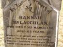 
Hannah MCLAUCHLAN,
mother,
died 23 March 1911 aged 63 years,
erected by husband & family;
Ravensbourne cemetery, Crows Nest Shire
