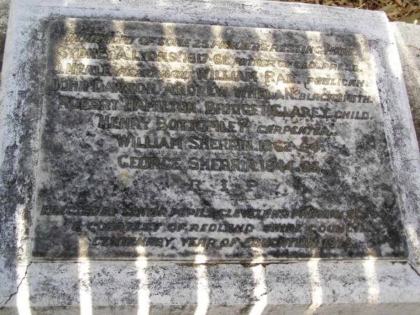 25 pioneers;  | Sydney A. LYONS, 1817 - 1861, press;  | J. NEALE, fisherman;  | William RAE, publican;  | John DAWSON;  | Andrew WHELAN, blacksmith;  | Robert HAMILTON;  | Bridget CLAREY, child;  | Henry BOTTOMLEY, carpenter;  | William SHERRIN, 1862 - 1864;  | George SHERRIN, 1844 - 1865;  | Redlands Pioneer Cemetery, Cleveland  |   | 
