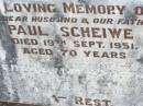 
Paul SCHEIWE, husband father,
died 19 Sept 1951 aged 70 years;
Freda M.M. SCHEIWE, mother,
died 11 July 1963 aged 78 years;
Ropeley Immanuel Lutheran cemetery, Gatton Shire
