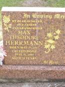 
Max Theodore HERRMANN,
husband father grandfather,
born 31 May 1917 died 31 May 1995 aged 78 years;
Ropeley Immanuel Lutheran cemetery, Gatton Shire
