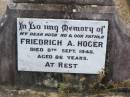 
Friedrich A. HOGER, husband father,
died 8 Sept 1948 aged 86 years;
Auguste H. HOGER, mother,
died 26 June 1950 aged 86 years;
Ropeley Immanuel Lutheran cemetery, Gatton Shire
