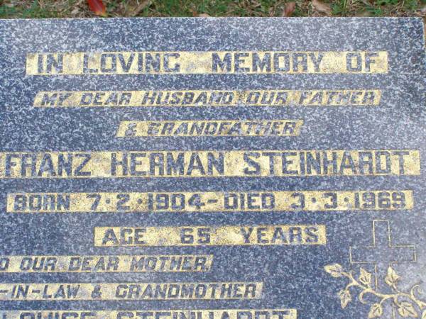 Franz Herman STEINHARDT,  | husband father grandfather,  | born 7-2-1904 died 3-3-1969 aged 65 years;  | Agnes Louise STEINHARDT,  | mother mother-in-law grandmother,  | born 30-6-1905 died 10-7-1970;  | Ropeley Immanuel Lutheran cemetery, Gatton Shire  | 