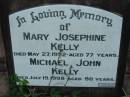 
James KELLY, husband father,
died 18 June 1944 aged 77 years;
Michael KELLY, father,
died 22 July 1892 aged 54 years;
Mary KELLY,
died 28 Nov 1951 aged 73 years;
Mary KELLY,
died 30 Nov 1889 aged 3 months;
Mary Josephine KELLY,
died 27 May 1992 aged 77 years;
Michael John KELLY,
died 19 July 1998 aged 90 years;
Rosevale St Patricks Catholic cemetery, Boonah Shire
