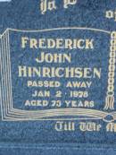 
Frederick John HINRICHSEN,
died 2 Jan 1978 aged 73 years;
Olga Anna HINRICHSEN,
died 30 March 1993 aged 88 years;
Rosevale Church of Christ cemetery, Boonah Shire
