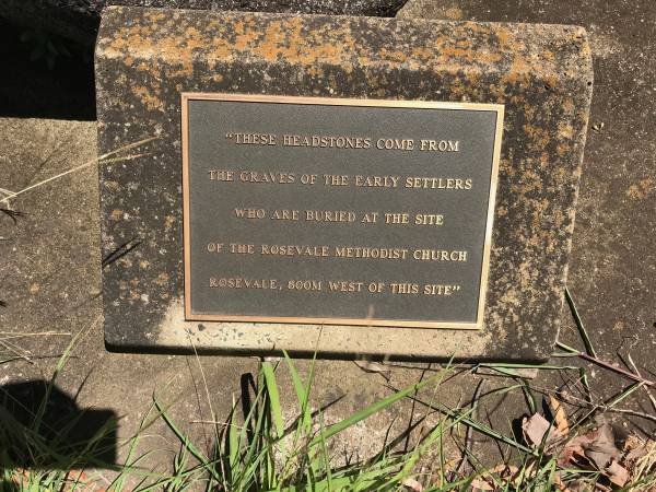 These headstones come from the graves of the early settlers who are buried at the site of the Rosevale Methodist Church, Rosevale, 800m west of this site.  | Rosevale Methodist, C. Zahnow Road memorials, Boonah Shire  |   |   | 