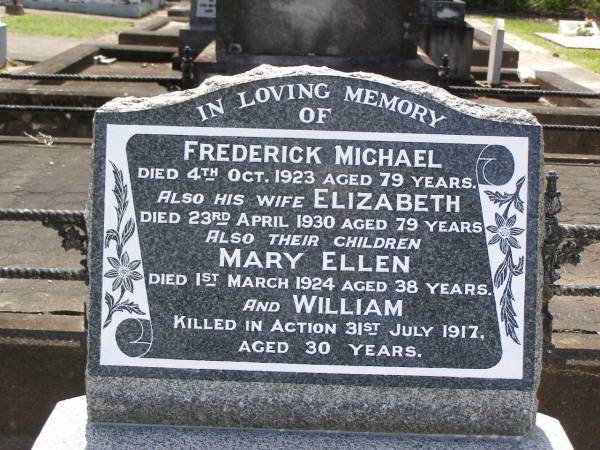 Frederick MICHAEL,  | died 4 Oct 1923 aged 79 years;  | Elizabeth,  | wife,  | died 23 April 1930 aged 79 years;  | children;  | Mary Ellen,  | died 1 March 1924 aged 38 years;  | William,  | killed in action 31 July 1917 aged 30 years;  | Samsonvale Cemetery, Pine Rivers Shire  | 