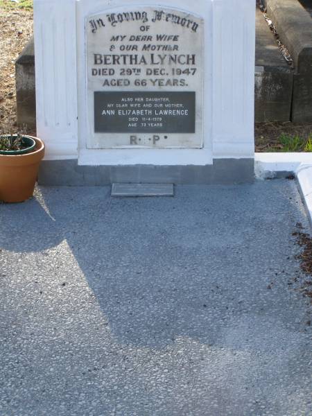 Bertha LYNCH,  | wife mother,  | died 29 Dec 1947 aged 66 years;  | Ann Elizabeth LAWRENCE,  | daughter wife mother,  | died 11-4-1979 aged 73 years;  | Ronald Charles LAWRENCE,  | aged 73 years;  | Bald Hills (Sandgate) cemetery, Brisbane  | 