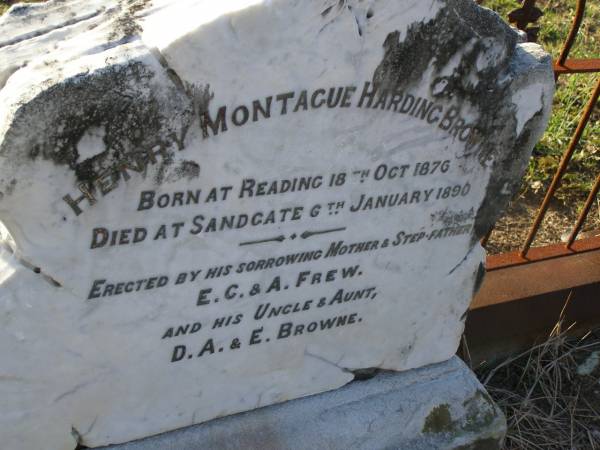 Henry Montague Harding BROWNE,  | born Reading 18 Oct 1876  | died Sandgate 6 Jan 1890,  | erected by mother & step-father E.C. & A. FREW,  | and uncle & aunt D.A. & E. BROWNE;  | Bald Hills (Sandgate) cemetery, Brisbane  | 