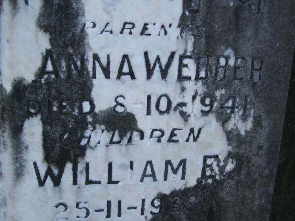 parents;  | William J. WEBBER,  | died 25-9-1919;  | Anna WEBBER,  | died 8-10-1941;  | children;  | Herbert W.,  | died 1-7-1887;  | William E.,  | died 25-11-1938;  | Cecilia A.,  | died 21-4-1895;  | Aaron Joseph,  | died 11-3-1940;  | Bald Hills (Sandgate) cemetery, Brisbane  |   | 