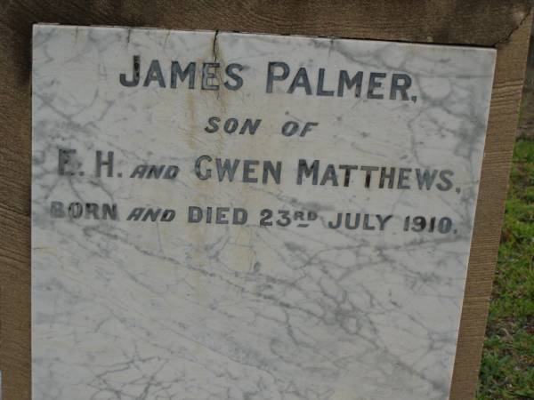 James MATTHEWS,  | rector of Sandgate,  | husband father,  | died 29 Nov 1901 aged 63 years;  | Mary Susan,  | wife,  | died 16 Oct 1914 aged 72 years;  | James Palmer,  | son of E.H. & Gwen MATTHEWS,  | born & died 23 July 1910;  | Bald Hills (Sandgate) cemetery, Brisbane  | 