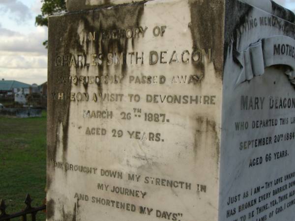 Mary DEAGON,  | mother,  | died 20 Sept 1884 aged 66 years;  | Charles Smith DEAGON,  | died Devonshire 26 March 1887 aged 29 years;  | Agnes,  | eldest daughter,  | wife of Henry MARSHALL,  | died 6 Oct 1913 aged 53 years;  | William DEAGON,  | died 3 May 1885 aged 65 years;  | Bald Hills (Sandgate) cemetery, Brisbane  | 