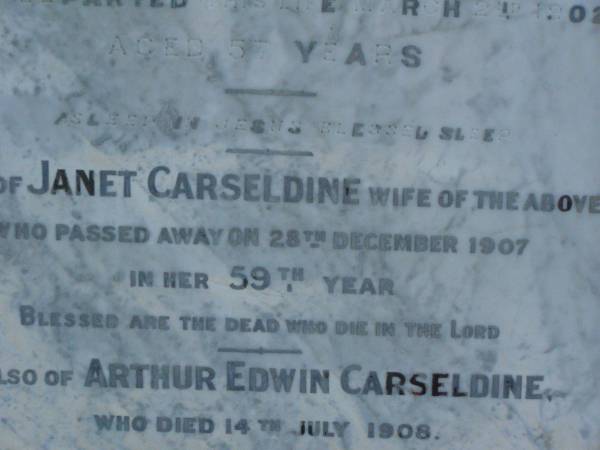 James CARSELDINE,  | died 2 March 1902 aged 57 years;  | Janet CARSELDINE,  | wife,  | died 28 Dec 1907 in 59th year;  | Arthur Edwin CARSELDINE,  | died 14 July 1908 aged 21 years 2 months;  | Eva CARSELDINE,  | sister,  | died 25 July 1942 aged 61 years;  | Mary Ann CARSELDINE,  | born 6 June 1812,  | died 18 Sept 1880 aged 68 years;  | William CARSELDINE,  | died 6 July 1886 aged 70 years;  | Bald Hills (Sandgate) cemetery, Brisbane  | 