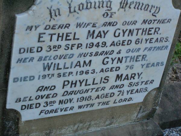 Ethel May GYNTHER,  | wife mother,  | died 3 Sept 1949 aged 61 years;  | William GYNTHER,  | husband father,  | died 19 Sept 1963 aged 76 years;  | Phyllis Mary,  | daughter sister,  | died 3 Nov 1918 aged 7 1/2 years;  | Bald Hills (Sandgate) cemetery, Brisbane  | 