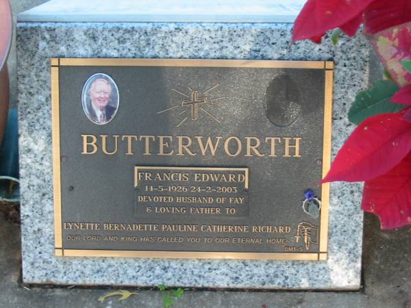 Francis Edward BUTTERWORTH,  | 14-5-1926 - 24-2-2003,  | husband of Fay,  | father of Lynette, Bernadette, Pauline, Catherine  | & Richard;  | Bald Hills (Sandgate) cemetery, Brisbane  | 