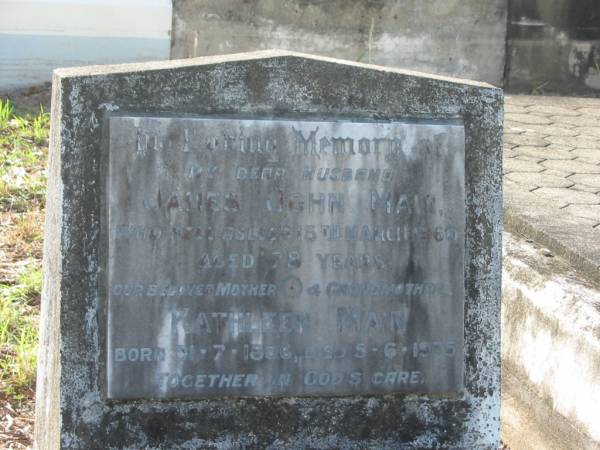 James John MAIN,  | husband,  | died 15 March 1960 aged 78 years;  | Kathleen MAIN,  | mother grandmother,  | born 31-7-1886,  | died 5-6-1975;  | Bald Hills (Sandgate) cemetery, Brisbane  | 