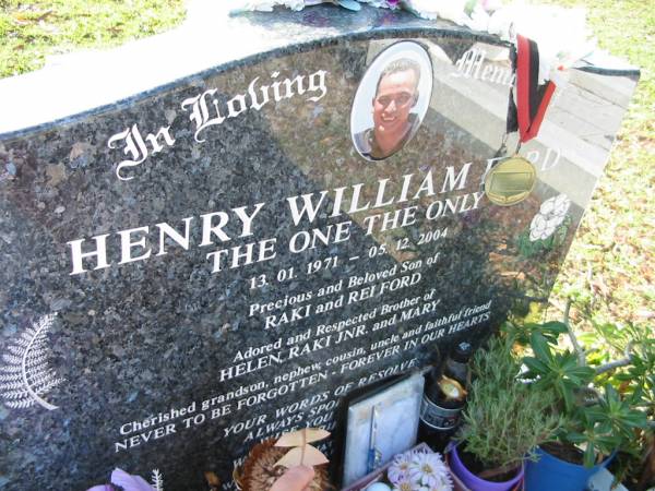 Henry William FORD,  | 13-01-1971 - 05-12-2004,  | son of Raki & Rei FORD,  | brother of Helen, Raki Jnr & Mary,  | grandson nephew cousin uncle;  | Bald Hills (Sandgate) cemetery, Brisbane  | 