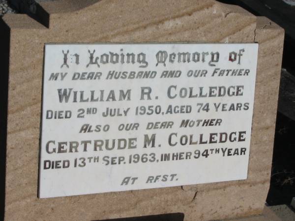 William R. COLLEDGE,  | husband father,  | died 2 July 1950 aged 74 years;  | Gertrude M. COLLEDGE,  | mother,  | died 13 Sept 1963 in 94th year;  | Bald Hills (Sandgate) cemetery, Brisbane  | 