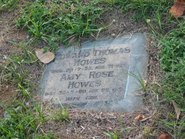 Edward Thomas HOWES,  | died 28-7-55 aged 71 years;  | Amy Rose HOWES,  | died 30-8-90 aged 98 years;  | Bald Hills (Sandgate) cemetery, Brisbane  | 