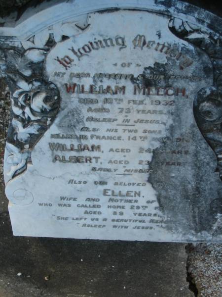 William MEECH,  | husband father,  | died 10 Feb 1932 aged 73 years;  | William,  | son,  | killed France 14 Nov 1916 aged 24 years;  | Albert,  | son,  | killed France 14 Nov 1916 aged 23 years;  | Ellen,  | wife mother,  | died 29 Feb 1948 aged 89 years;  | Bald Hills (Sandgate) cemetery, Brisbane  |   |   |   | 