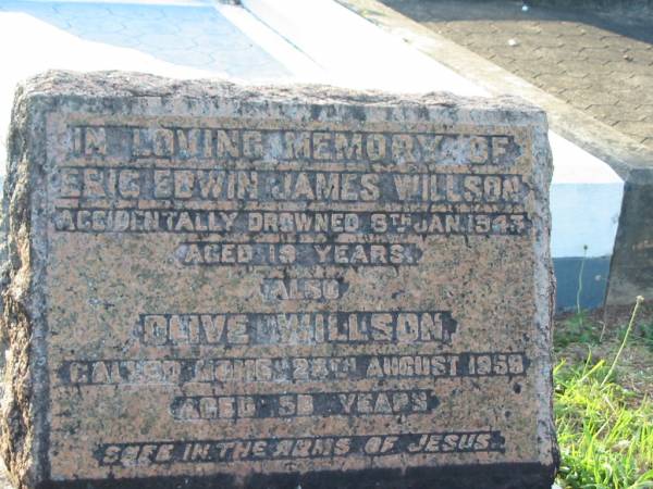 Eric Edwin James WILLSON,  | accidentally drowned 8 Jan 1947 aged 19 years;  | Olive WILLSON,  | died 24 Aug 1958 aged 58 years;  | P.A. WILSON,  | died 4 Aug 1976 aged 84 years;  | Bald Hills (Sandgate) cemetery, Brisbane  | 