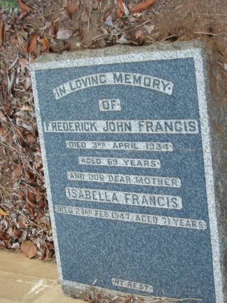 Frederick John FRANCIS,  | died 3 April 1934 aged 69 years;  | Isabella FRANCIS,  | mother,  | died 23 Feb 1947 aged 71 years;  | Bald Hills (Sandgate) cemetery, Brisbane  | 