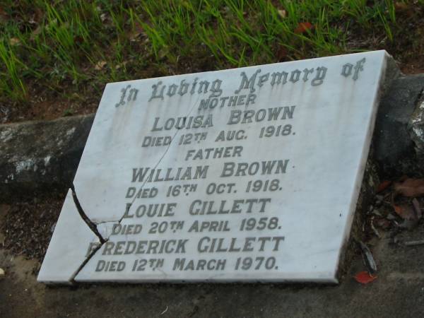 Louisa BROWN,  | mother,  | died 12 Aug 1918;  | William BROWN,  | father,  | died 16 Oct 1918;  | Louie GILLETT,  | died 20 April 1958;  | Frederick GILLETT,  | died 12 March 1970;  | Bald Hills (Sandgate) cemetery, Brisbane  |   | 