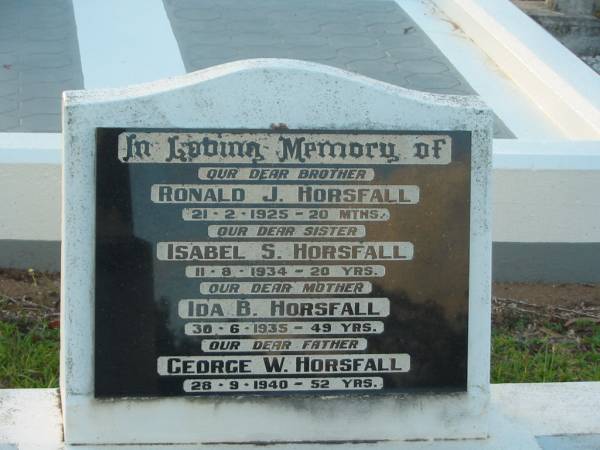 Ronald J. HORSFALL,  | brother,  | died 21-2-1925 aged 20 months;  | Isabel S. HORSFALL,  | died 11-8-1934 aged 20 years;  | Ida B. HORSFALL,  | died 30-6-1935 ged 49 years;  | George W. HORSFALL,  | died 28-9-1940 aged 52 years;  | Bald Hills (Sandgate) cemetery, Brisbane  | 