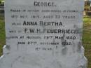 
Hermann FEUERRIEGEL,
died 3 Feb 1910 aged 61 years;
George,
son,
killed in action France 12 Oct 1917 aged 33 years;
Anna Bertha,
wife of F.W.H. FEUERRIEGEL,
born Nundah 29 May 1860,
died 27 Nov 1932;
Adolph FEUERRIEGEL,
born 11 Jan 1822,
died 16 March 1894;
Charlotte FEUERRIEGEL,
born 4 Oct 1823,
died 24 Oct 1899;
Bald Hills (Sandgate) cemetery, Brisbane
