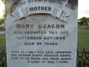 
Mary DEAGON,
mother,
died 20 Sept 1884 aged 66 years;
Charles Smith DEAGON,
died Devonshire 26 March 1887 aged 29 years;
Agnes,
eldest daughter,
wife of Henry MARSHALL,
died 6 Oct 1913 aged 53 years;
William DEAGON,
died 3 May 1885 aged 65 years;
Bald Hills (Sandgate) cemetery, Brisbane
