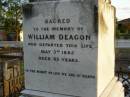 
Mary DEAGON,
mother,
died 20 Sept 1884 aged 66 years;
Charles Smith DEAGON,
died Devonshire 26 March 1887 aged 29 years;
Agnes,
eldest daughter,
wife of Henry MARSHALL,
died 6 Oct 1913 aged 53 years;
William DEAGON,
died 3 May 1885 aged 65 years;
Bald Hills (Sandgate) cemetery, Brisbane
