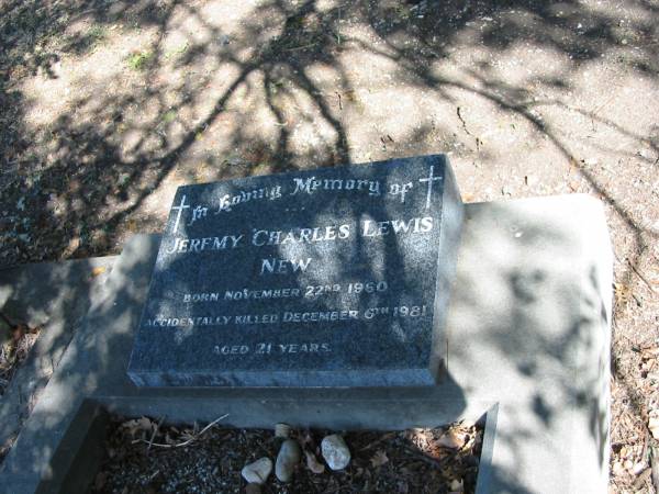 Jeremy Charles Lewis New  | born Nov 22 1960  | accidently killed Dec 6th 1981  | aged 21 years  | Anglican Cemetery, Sherwood.  |   | 