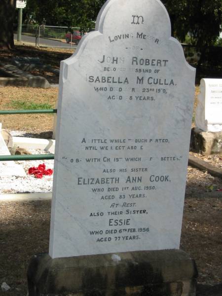 John Robert  | (beloved husband of)  | Isabella McCulla  | died Apr 23 1910 aged 38  | also his sister  | Elizabeth Ann Cook  | died 1 Aug 1950 aged 83  | also sister  | Essie  | 6 Feb 1956 aged 77  | Sherwood (Anglican) Cemetery, Brisbane  | 