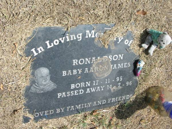 Baby Aaron James Ronaldson  | born 17-11-95  | died 14-7-96  |   | Sherwood (Anglican) Cemetery, Brisbane  | 