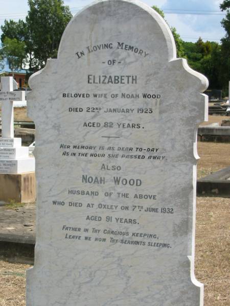Elizabeth  | wife of Noah WOOD  | 22 Jan 1923 aged 82,  | Noah WOOD  | died at Oxley  | 7 Jun 1932 aged 91  |   | Sherwood (Anglican) Cemetery, Brisbane  |   | 
