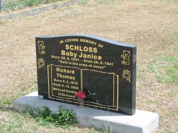 Baby Janice SCHLOSS  | born 26-6-1941  | Died 28-6-1941,  |   | Richard Thomas  | Born 9-2-1916  | Died 9-10-200  | husband of Burnace  |   | Sherwood (Anglican) Cemetery, Brisbane  |   | 
