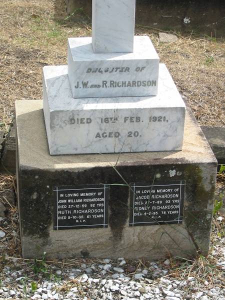 Ruth  | daughter of  | J.W. and R. RICHARDSON  | died 16 Feb 1921 aged 20  |   | John William RICHARDSON  | 27-12-59 92 yrs  | Ruth Richardson  | 5-10-35 61 yrs  |   | Jabob RICHARDSON  | 27-7-89 aged 93 yrs  | Sidney RICHARDSON  | 4-2-95 aged 78  |   | Sherwood (Anglican) Cemetery, Brisbane  |   |   | 