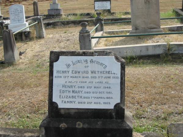 Henry Edward WETHERELL  | born 13 Mar 1840  | died 5 Jun 1933  |   | Henry died 2 May 1948  | Edith Mary died 10 Oct 1951  | Elizabeth died 7 Apr 1959  | Fanny died 2 Aug 1969  |   | Sherwood (Anglican) Cemetery, Brisbane  |   | 